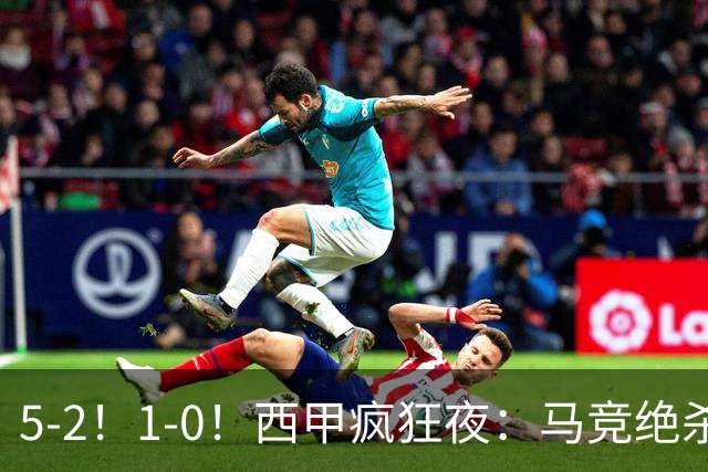 5-2!1-0!西甲疯狂夜:马竞绝杀,巴萨稳坐榜首,积分榜更新